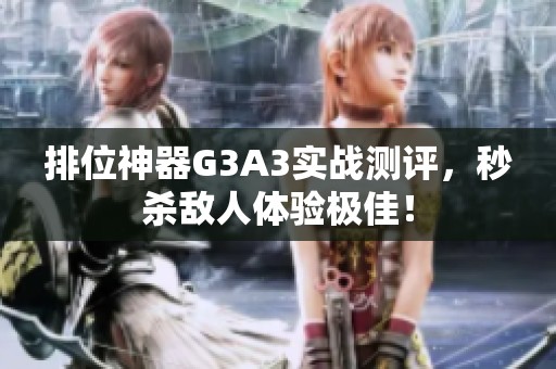 排位神器G3A3实战测评，秒杀敌人体验极佳！