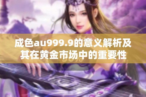 成色au999.9的意义解析及其在黄金市场中的重要性