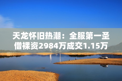 天龙怀旧热潮：全服第一圣僧裸资2984万成交1.15万，买家获利可观