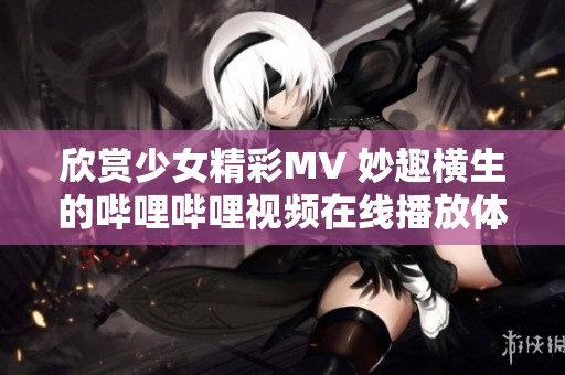 欣赏少女精彩MV 妙趣横生的哔哩哔哩视频在线播放体验