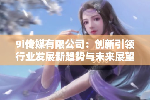 9i传媒有限公司：创新引领行业发展新趋势与未来展望