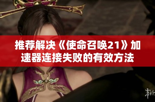 推荐解决《使命召唤21》加速器连接失败的有效方法