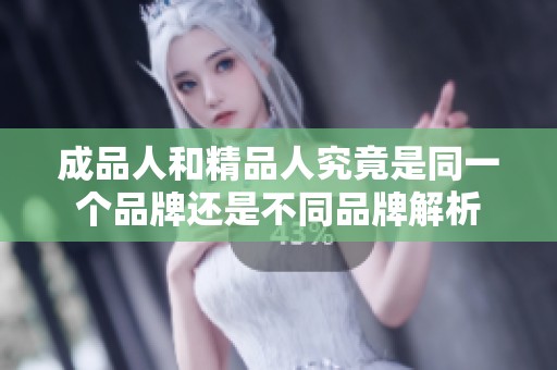 成品人和精品人究竟是同一个品牌还是不同品牌解析