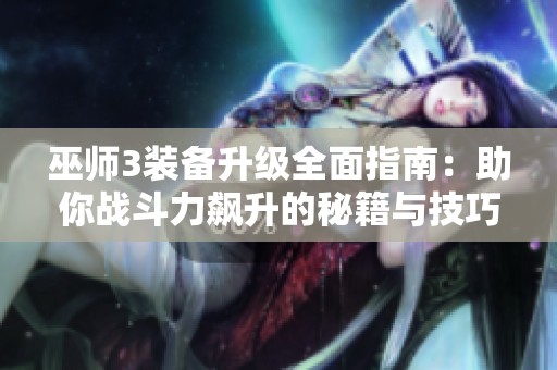 巫师3装备升级全面指南：助你战斗力飙升的秘籍与技巧大揭秘