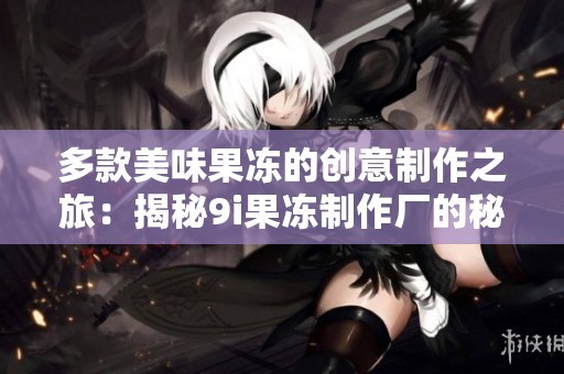 多款美味果冻的创意制作之旅：揭秘9i果冻制作厂的秘密