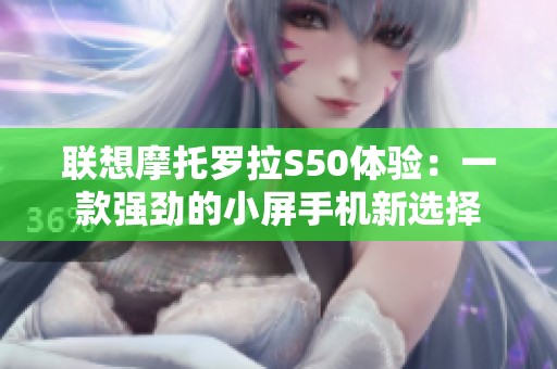 联想摩托罗拉S50体验：一款强劲的小屏手机新选择