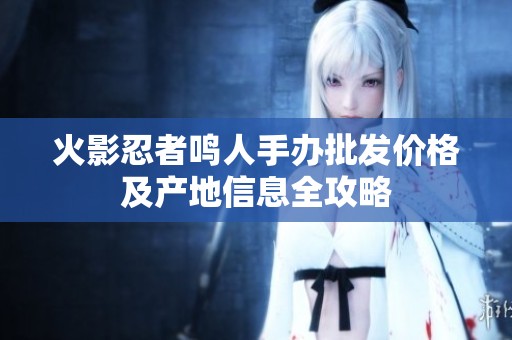 火影忍者鸣人手办批发价格及产地信息全攻略