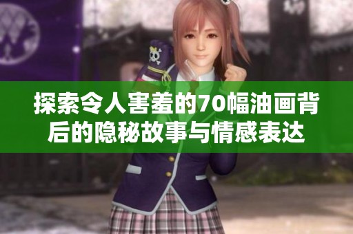 探索令人害羞的70幅油画背后的隐秘故事与情感表达