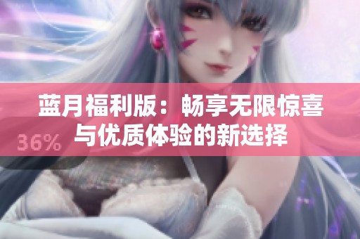 蓝月福利版：畅享无限惊喜与优质体验的新选择