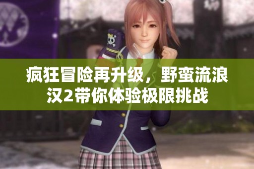 疯狂冒险再升级，野蛮流浪汉2带你体验极限挑战