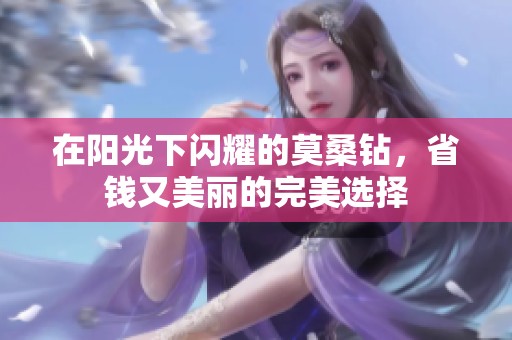 在阳光下闪耀的莫桑钻，省钱又美丽的完美选择