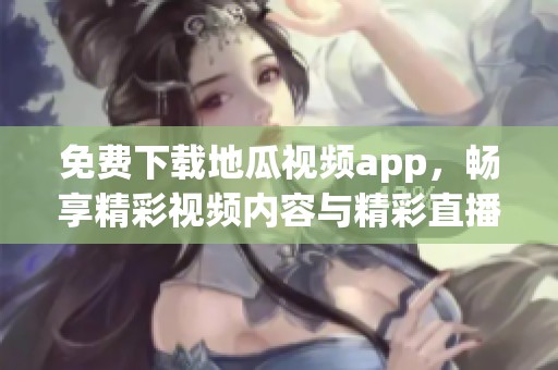 免费下载地瓜视频app，畅享精彩视频内容与精彩直播体验