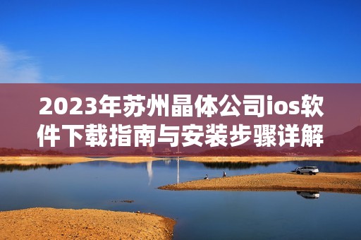2023年苏州晶体公司ios软件下载指南与安装步骤详解