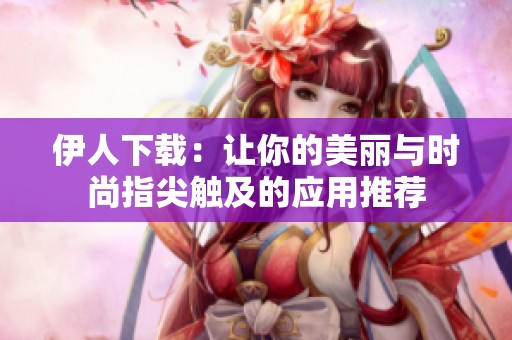 伊人下载：让你的美丽与时尚指尖触及的应用推荐