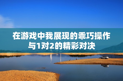 在游戏中我展现的乖巧操作与1对2的精彩对决