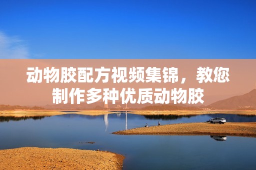 动物胶配方视频集锦，教您制作多种优质动物胶