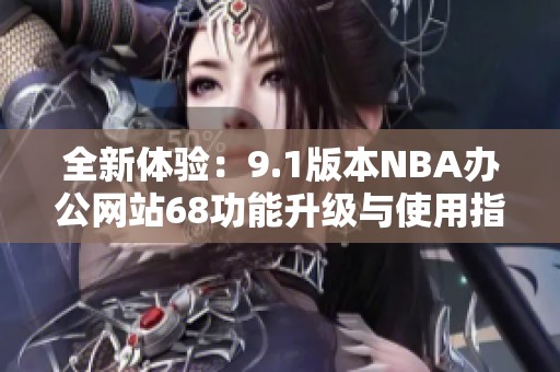全新体验：9.1版本NBA办公网站68功能升级与使用指南