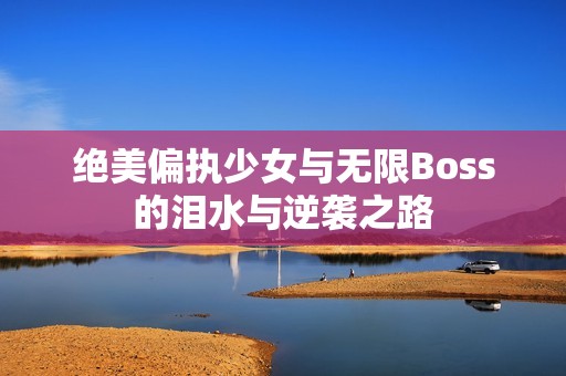 绝美偏执少女与无限Boss的泪水与逆袭之路