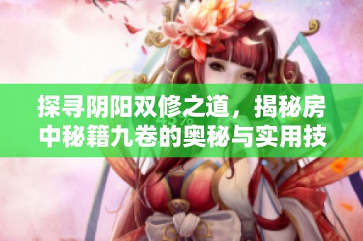 探寻阴阳双修之道，揭秘房中秘籍九卷的奥秘与实用技巧
