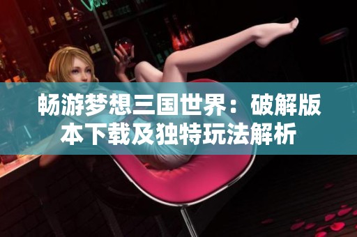 畅游梦想三国世界：破解版本下载及独特玩法解析