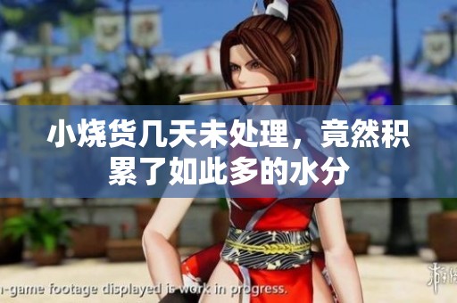 小烧货几天未处理，竟然积累了如此多的水分
