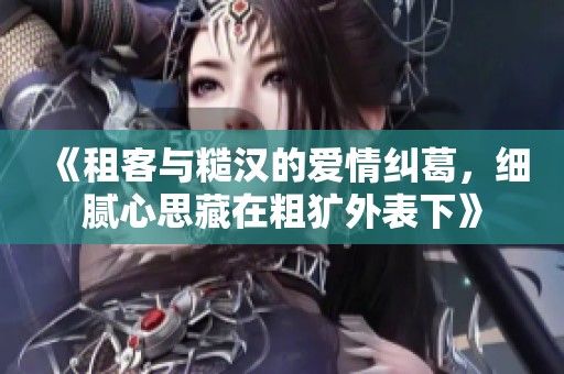 《租客与糙汉的爱情纠葛，细腻心思藏在粗犷外表下》