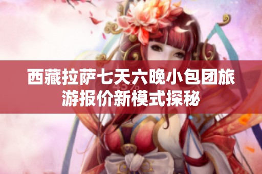 西藏拉萨七天六晚小包团旅游报价新模式探秘