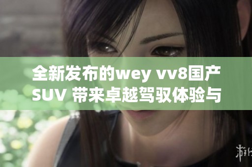 全新发布的wey vv8国产SUV 带来卓越驾驭体验与时尚设计