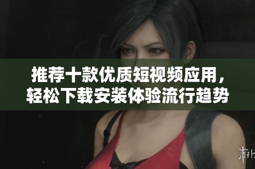 推荐十款优质短视频应用，轻松下载安装体验流行趋势
