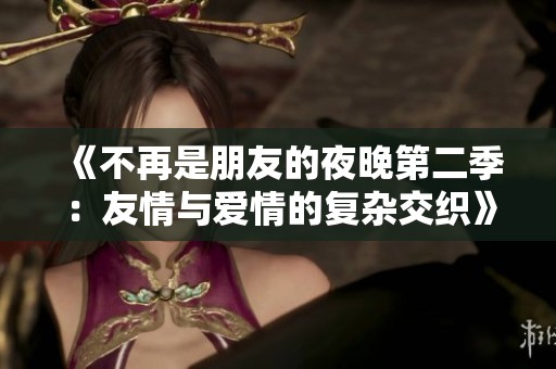 《不再是朋友的夜晚第二季：友情与爱情的复杂交织》