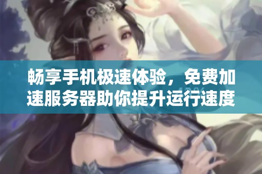 畅享手机极速体验，免费加速服务器助你提升运行速度
