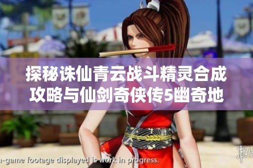 探秘诛仙青云战斗精灵合成攻略与仙剑奇侠传5幽奇地带玩法分析