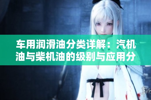 车用润滑油分类详解：汽机油与柴机油的级别与应用分析