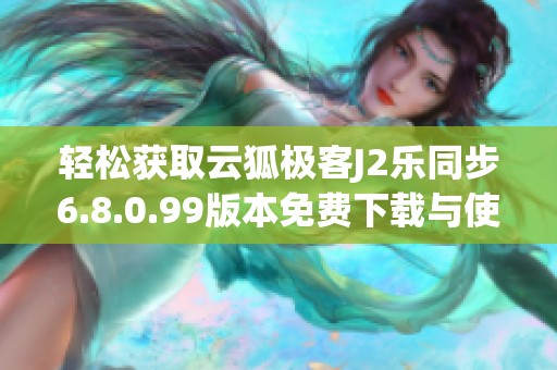 轻松获取云狐极客J2乐同步6.8.0.99版本免费下载与使用指南