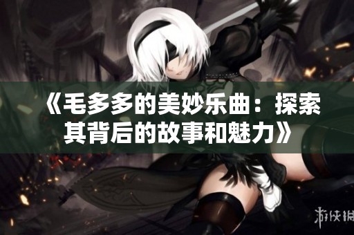 《毛多多的美妙乐曲：探索其背后的故事和魅力》