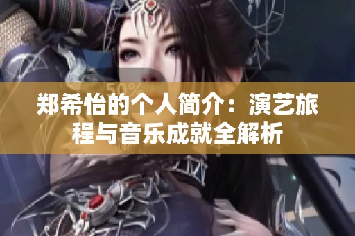 郑希怡的个人简介：演艺旅程与音乐成就全解析