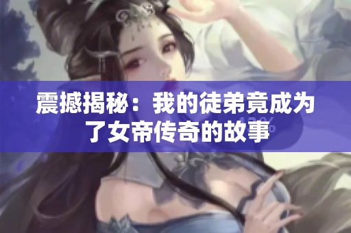 震撼揭秘：我的徒弟竟成为了女帝传奇的故事