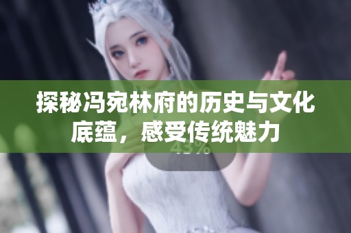 探秘冯宛林府的历史与文化底蕴，感受传统魅力