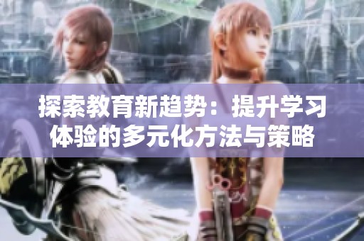 探索教育新趋势：提升学习体验的多元化方法与策略