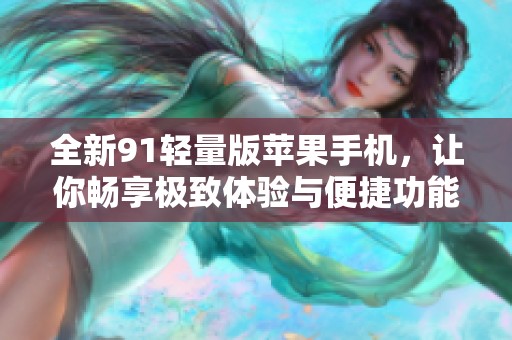 全新91轻量版苹果手机，让你畅享极致体验与便捷功能