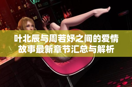 叶北辰与周若妤之间的爱情故事最新章节汇总与解析