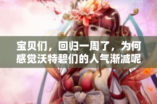 宝贝们，回归一周了，为何感觉沃特碧们的人气渐减呢？