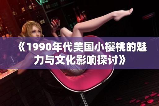 《1990年代美国小樱桃的魅力与文化影响探讨》