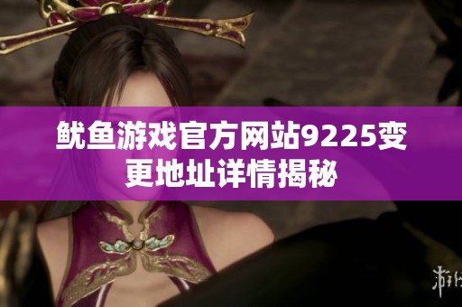 鱿鱼游戏官方网站9225变更地址详情揭秘