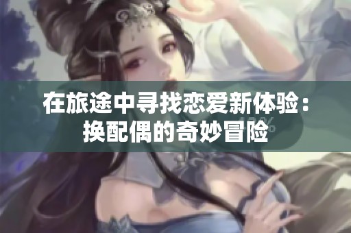 在旅途中寻找恋爱新体验：换配偶的奇妙冒险