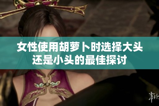 女性使用胡萝卜时选择大头还是小头的最佳探讨