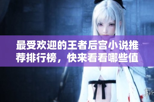 最受欢迎的王者后宫小说推荐排行榜，快来看看哪些值得一读