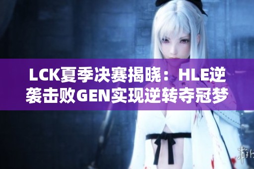 LCK夏季决赛揭晓：HLE逆袭击败GEN实现逆转夺冠梦想