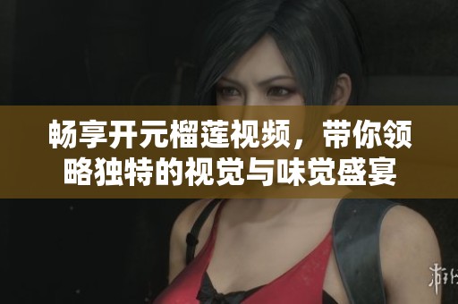 畅享开元榴莲视频，带你领略独特的视觉与味觉盛宴