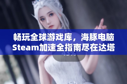 畅玩全球游戏库，海豚电脑Steam加速全指南尽在达塔游戏网